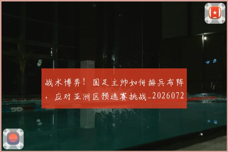 战术博弈！国足主帅如何排兵布阵，应对亚洲区预选赛挑战_20260723181534