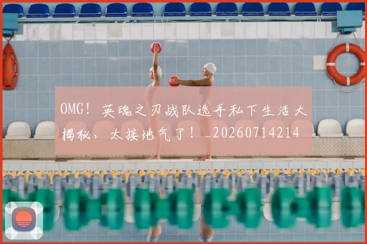 OMG！英魂之刃战队选手私下生活大揭秘，太接地气了！_20260714214857