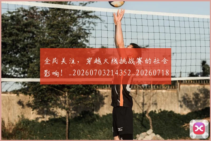 全民关注，穿越火线挑战赛的社会影响！_20260703214352_20260718003858