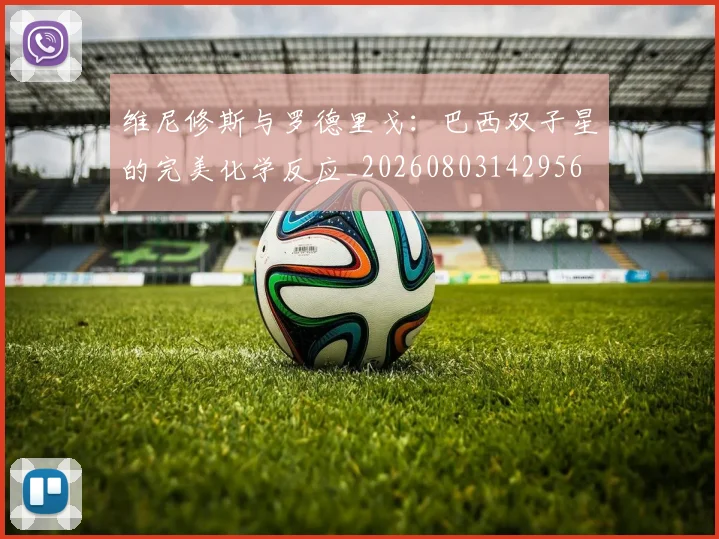 维尼修斯与罗德里戈:巴西双子星的完美化学反应_20260803142956
