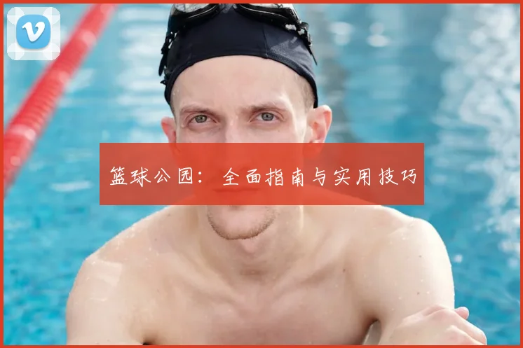 篮球公园:全面指南与实用技巧