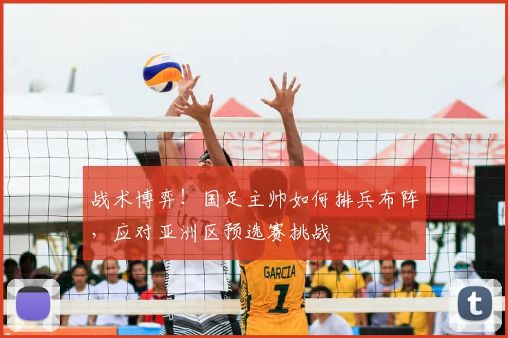 战术博弈!国足主帅如何排兵布阵,应对亚洲区预选赛挑战