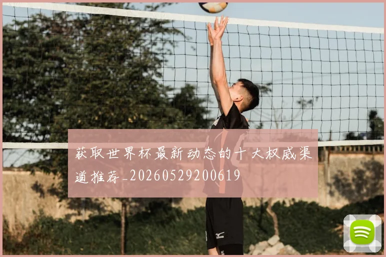 获取世界杯最新动态的十大权威渠道推荐_20260529200619