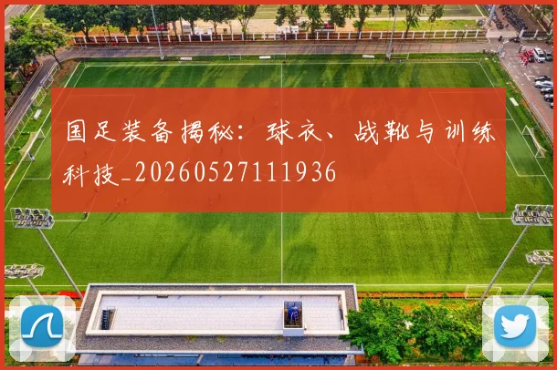 国足装备揭秘：球衣、战靴与训练科技_20260527111936