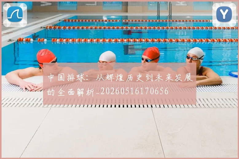 中国排球：从辉煌历史到未来发展的全面解析_20260516170656