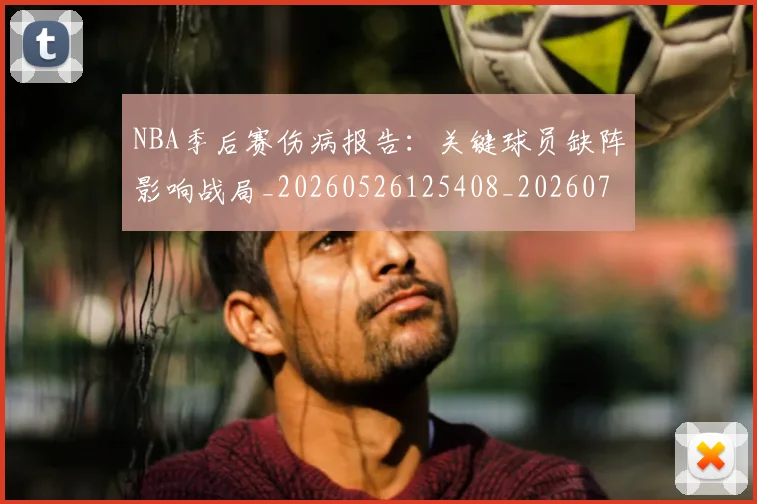 NBA季后赛伤病报告：关键球员缺阵影响战局_20260526125408_20260714210537