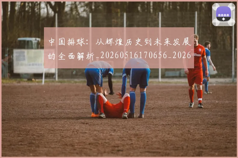 中国排球：从辉煌历史到未来发展的全面解析_20260516170656_20260703203011_20260717234731