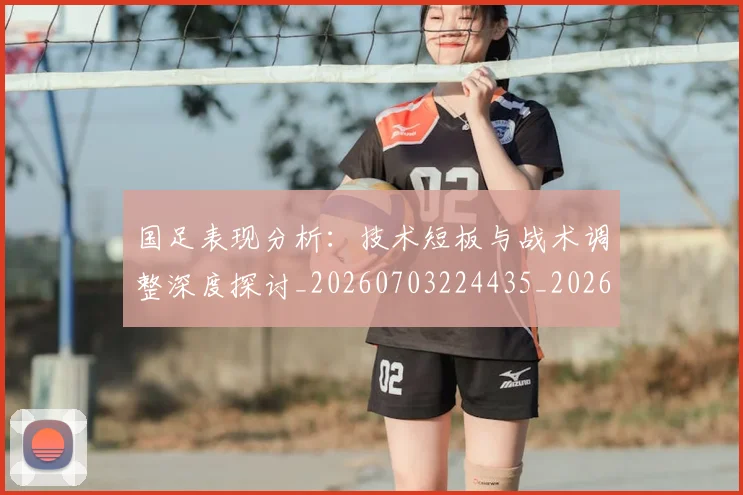 国足表现分析:技术短板与战术调整深度探讨_20260703224435_20260719165348
