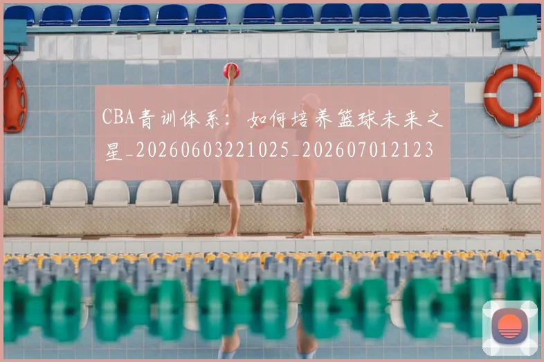 CBA青训体系:如何培养篮球未来之星_20260603221025_20260701212307