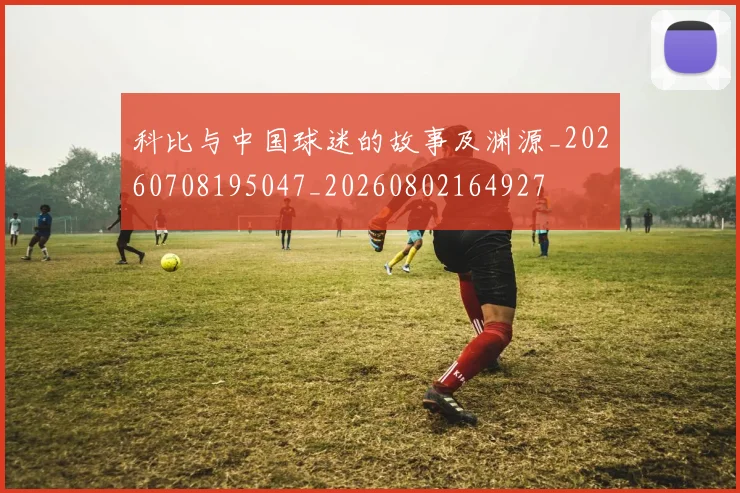 科比与中国球迷的故事及渊源_20260708195047_20260802164927