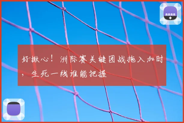 好揪心!洲际赛关键团战拖入加时,生死一线谁能把握