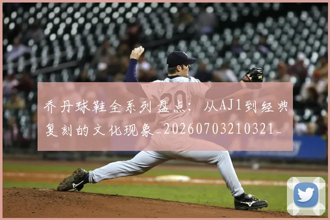 乔丹球鞋全系列盘点：从AJ1到经典复刻的文化现象_20260703210321_20260716192256