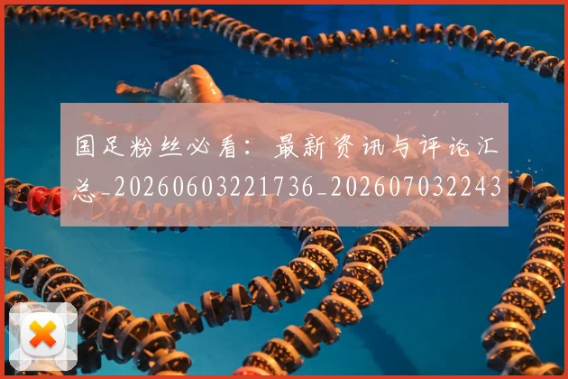 国足粉丝必看:最新资讯与评论汇总_20260603221736_20260703224352