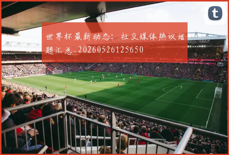 世界杯最新动态:社交媒体热议话题汇总_20260526125650