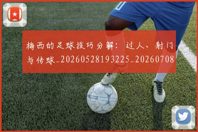梅西的足球技巧分解:过人、射门与传球_20260528193225_20260708190031_20260731182036