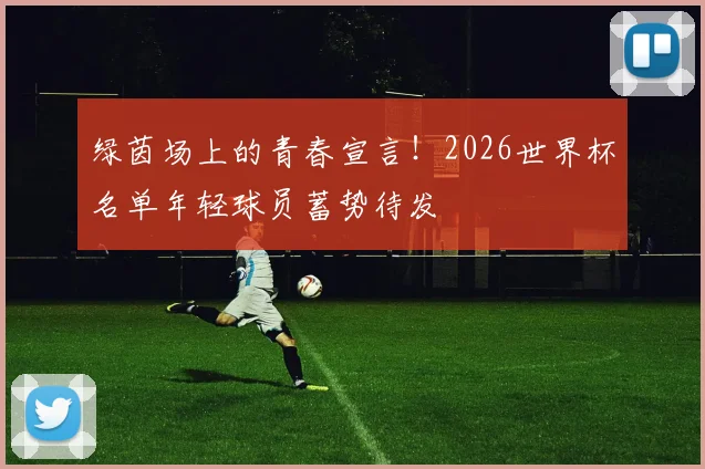 绿茵场上的青春宣言!2026世界杯名单年轻球员蓄势待发