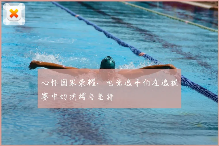 心怀国家荣耀,电竞选手们在选拔赛中的拼搏与坚持