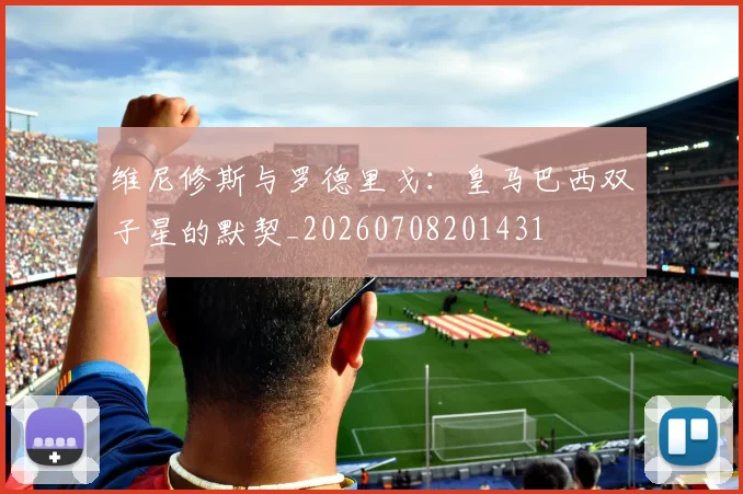 维尼修斯与罗德里戈:皇马巴西双子星的默契_20260708201431
