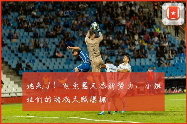 她来了！电竞圈又添新势力，小姐姐们的游戏天赋爆棚
