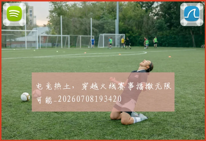 电竞热土，穿越火线赛事播撒无限可能_20260708193420