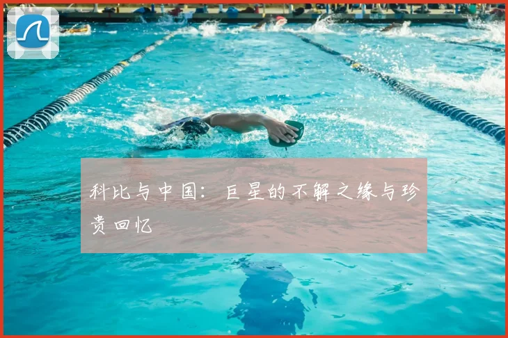 科比与中国:巨星的不解之缘与珍贵回忆