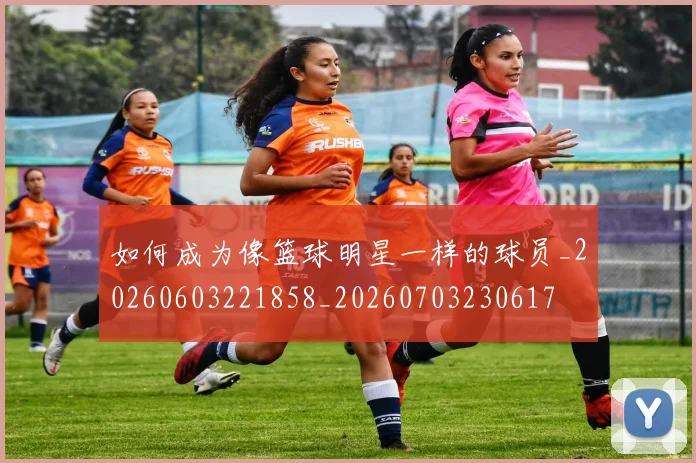 如何成为像篮球明星一样的球员_20260603221858_20260703230617