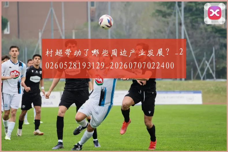 村超带动了哪些周边产业发展？_20260528193129_20260707022400