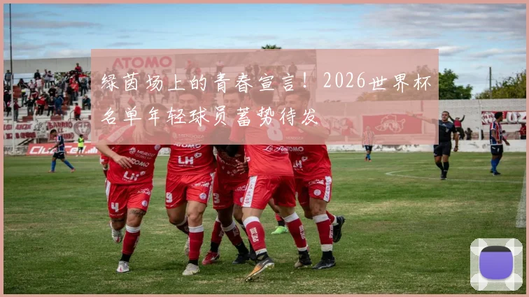 绿茵场上的青春宣言！2026世界杯名单年轻球员蓄势待发