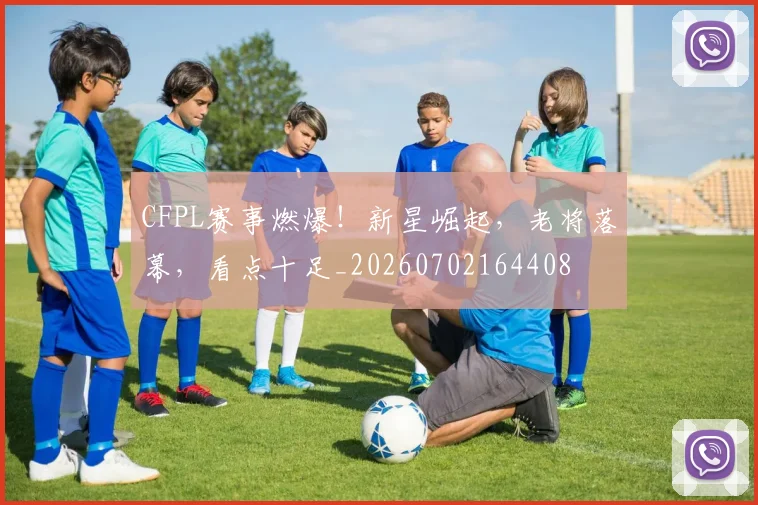 CFPL赛事燃爆!新星崛起,老将落幕,看点十足_20260702164408