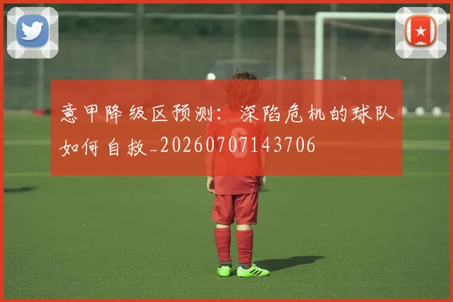 意甲降级区预测:深陷危机的球队如何自救_20260707143706