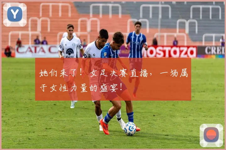 她们来了!女足决赛直播,一场属于女性力量的盛宴!