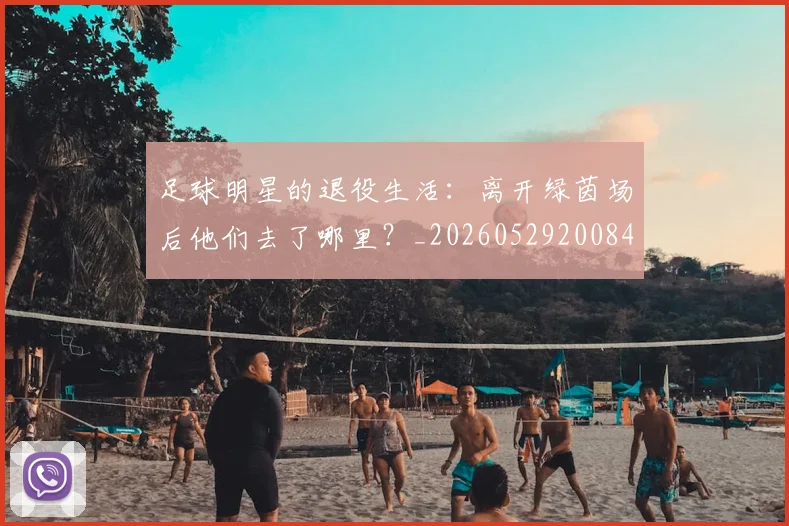 足球明星的退役生活:离开绿茵场后他们去了哪里?_20260529200849