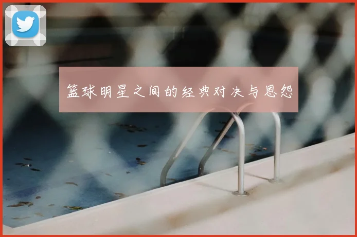 篮球明星之间的经典对决与恩怨