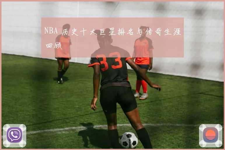 NBA 历史十大巨星排名与传奇生涯回顾
