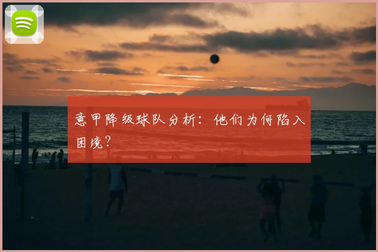 意甲降级球队分析:他们为何陷入困境?