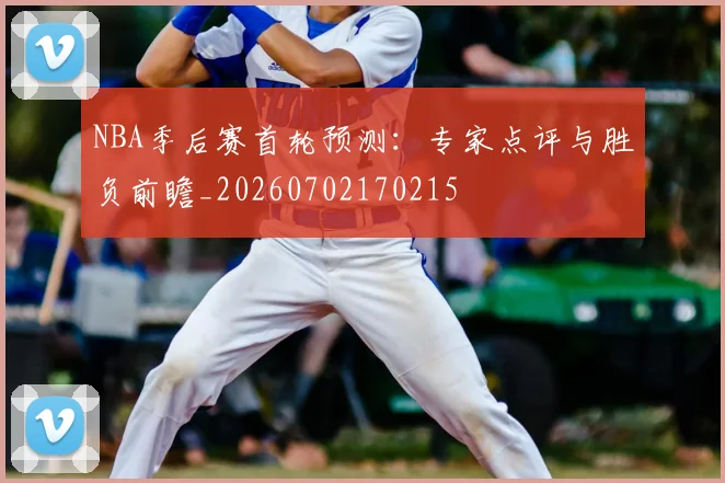 NBA季后赛首轮预测：专家点评与胜负前瞻_20260702170215