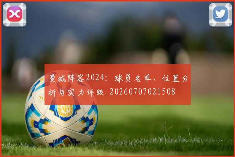 曼城阵容2024：球员名单、位置分析与实力评级_20260707021508