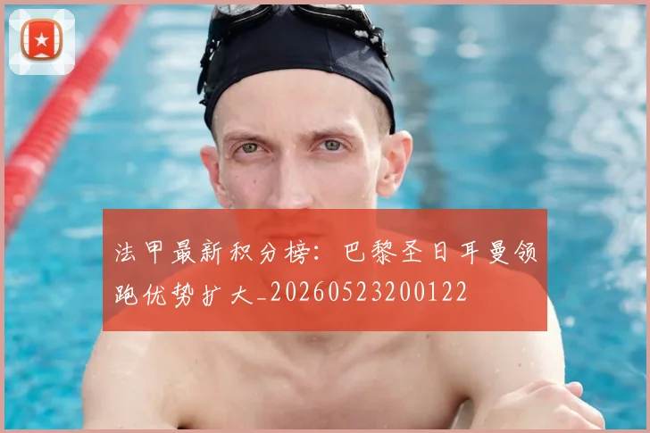 法甲最新积分榜：巴黎圣日耳曼领跑优势扩大_20260523200122