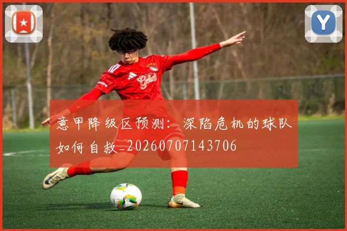 意甲降级区预测:深陷危机的球队如何自救_20260707143706
