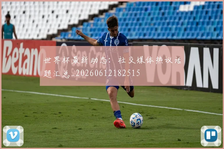 世界杯最新动态:社交媒体热议话题汇总_20260612182515