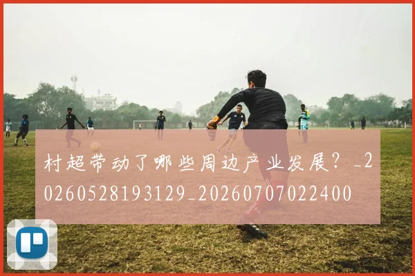村超带动了哪些周边产业发展?_20260528193129_20260707022400