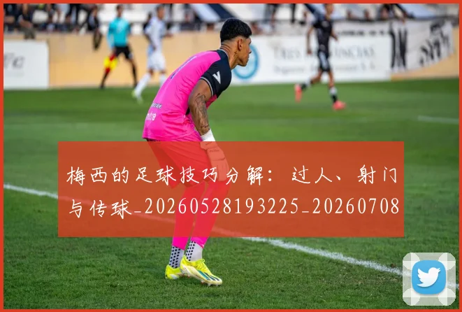 梅西的足球技巧分解：过人、射门与传球_20260528193225_20260708190031_20260731182036