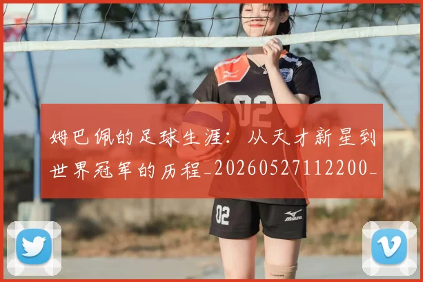 姆巴佩的足球生涯：从天才新星到世界冠军的历程_20260527112200_20260703231924