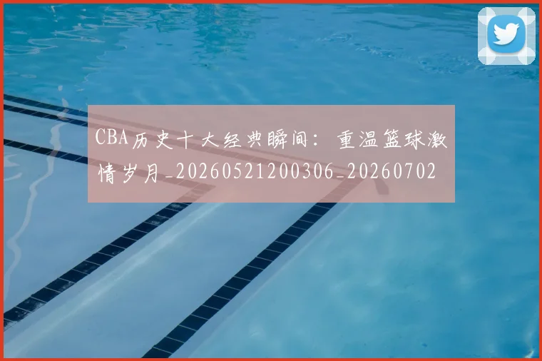 CBA历史十大经典瞬间:重温篮球激情岁月_20260521200306_20260702163856