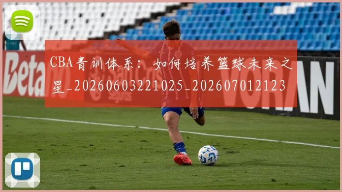 CBA青训体系:如何培养篮球未来之星_20260603221025_20260701212307