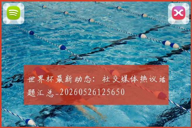 世界杯最新动态:社交媒体热议话题汇总_20260526125650