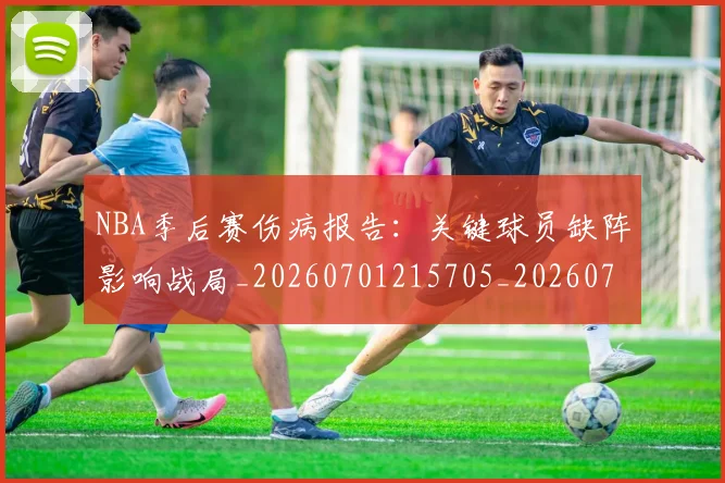 NBA季后赛伤病报告：关键球员缺阵影响战局_20260701215705_20260714210542