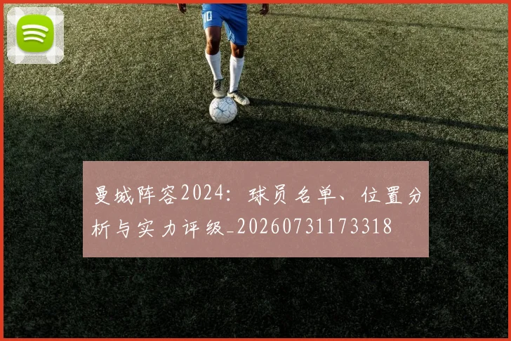 曼城阵容2024：球员名单、位置分析与实力评级_20260731173318