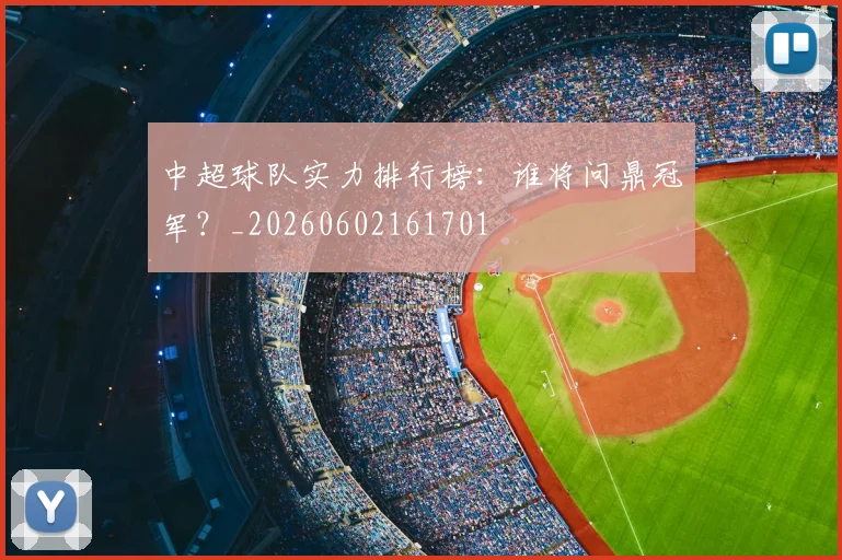 中超球队实力排行榜:谁将问鼎冠军?_20260602161701