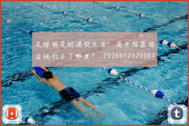 足球明星的退役生活:离开绿茵场后他们去了哪里?_20260529200849
